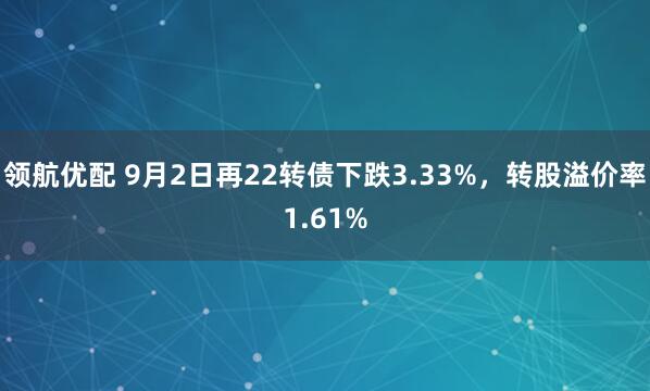 領(lǐng)航優(yōu)配 9月2日再22轉(zhuǎn)債下跌3.33%，轉(zhuǎn)股溢價(jià)率1.61%